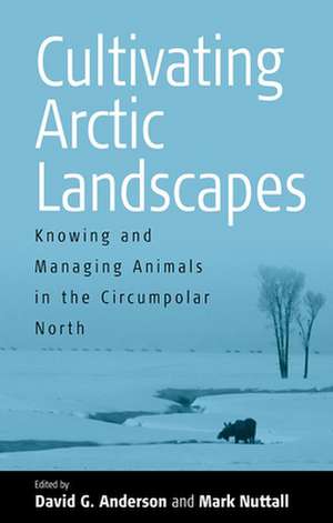 Cultivating Arctic Landscapes: Knowing and Managing Animals in the Circumpolar North de David G. Anderson