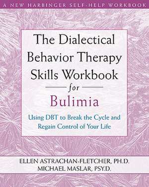 The Dialectical Behavior Therapy Skills Workbook for Bulimia: Using DBT to Break the Cycle and Regain Control of Your Life de Ellen Astrachan-Fletcher