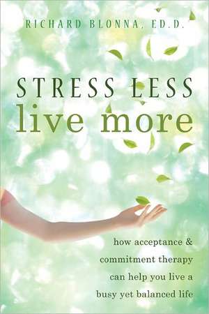 Stress Less, Live More: How Acceptance & Commitment Therapy Can Help You Live a Busy Yet Balanced Life de Richard Blonna