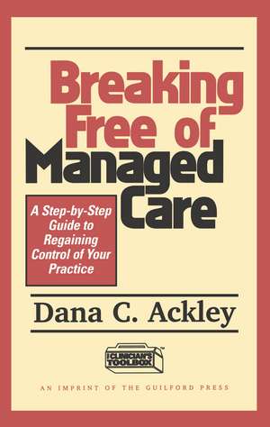 Breaking Free of Managed Care: A Step-by-Step Guide to Regaining Control of Your Practice de Dana C. Ackley