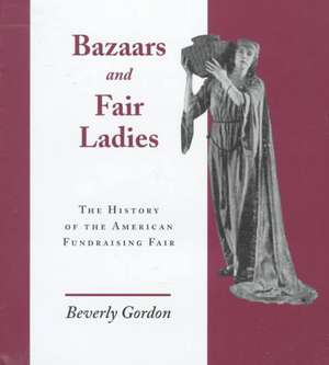 Bazaars & Fair Ladies: The History of the American Fundraising Fair de Beverly Gordon