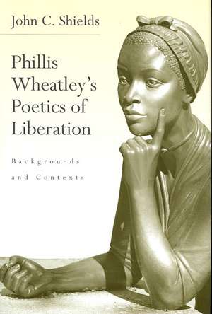 Phillis Wheatley's Poetics of Liberation: Backgrounds and Contexts de John C. Shields