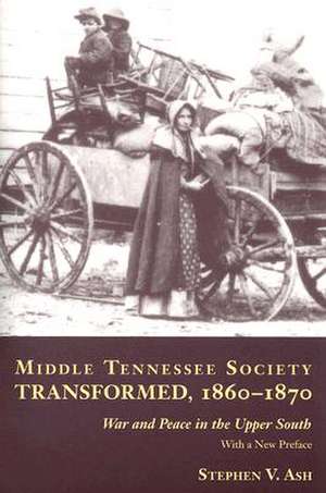 Middle Tennessee Society Transformed, 1860-1870: War and Peace in the Upper South de Stephen V. Ash