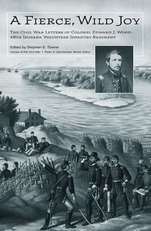 A Fierce, Wild Joy: The Civil War Letters of Colonel Edward J. Wood, 48th Indiana Volunteer Infantry Regiment de Stephen E. Towne