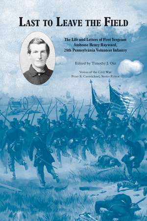 Last to Leave the Field: The Life and Letters of First Sergeant Ambrose Henry Hayward, 28th Pennsylvania Volunteers de Timothy J. Orr