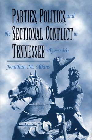 Parties, Politics, and the Sectional Conflict in Tennessee, 1832-1861: Tennessee 1832-1861 de Jonathan M. Atkins