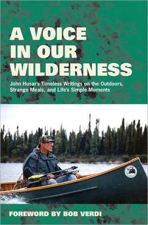 A Voice in Our Wilderness: John Husar's Timeless Writings on the Outdoors, Strange Meals, and Life's Simple Moments de John Husar