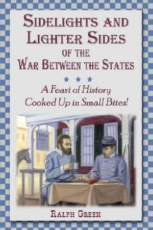 Sidelights and Lighter Sides of the War Between the States: A Feast of History Cooked Up in Small Bites! de Ralph Green