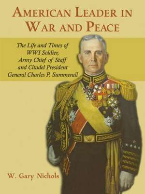 American Leader in War and Peace: The Life and Times of WWI Soldier, Army Chief of Staff, and Citadel President General Charles P. Summerall de William Gary Nichols