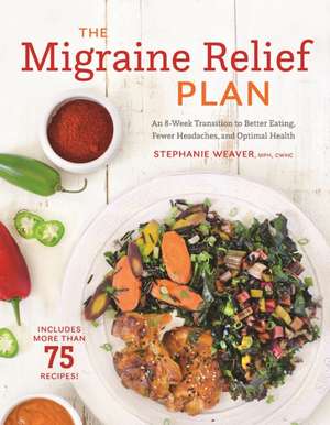 The Migraine Relief Plan: An 8-Week Transition to Better Eating, Fewer Headaches, and Optimal Health de Stephanie Weaver