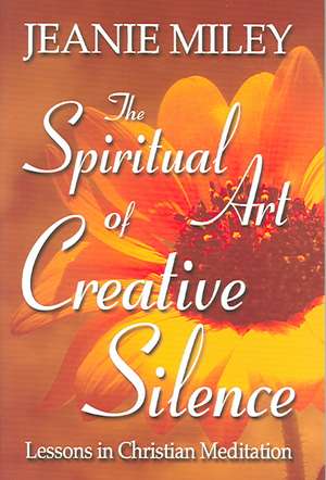 The Spiritual Art of Creative Silence: Lessons in Christian Meditation de Jeanie Miley