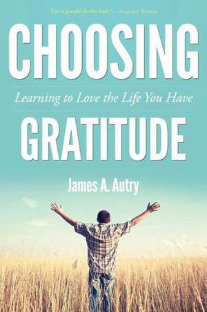 Choosing Gratitude: Learning to Love the Life You Have de James A. Autry