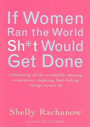 If Women Ran the World, Sh*t Would Get Done: Celebrating All the Wonderful, Amazing, Stupendous, Inspiring, Butt-Kicking Things Women Do de Shelly Rachanow