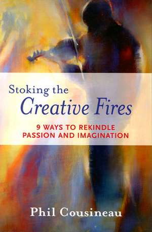 Stoking the Creative Fires: 9 Ways to Rekindle Passion and Imagination de Phil Cousineau