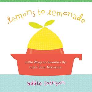 Lemons to Lemonade: Little Ways to Sweeten Up Life's Sour Moments de Addie Johnson