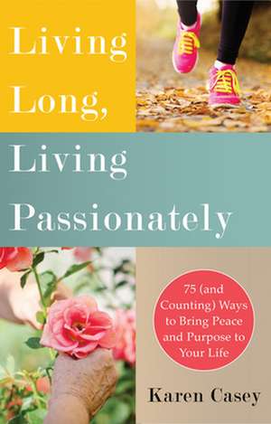 Living Long, Living Passionately: 75 (and Counting) Ways to Bring Peace and Purpose to Your Life de Karen Casey