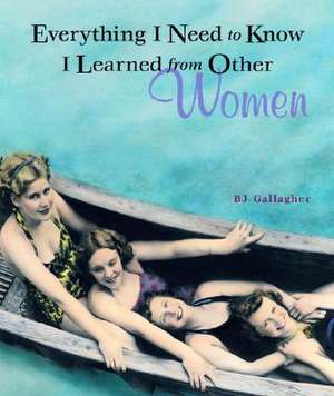 Everything I Need to Know I Learned from Other Women de BJ Gallagher