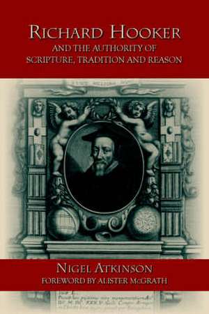 Richard Hooker and the Authority of Scripture, Tradition and Reason de Nigel Atkinson