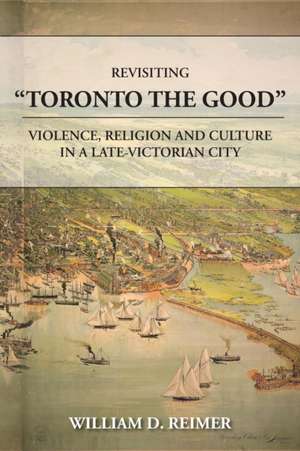 Revisiting Toronto the Good: Violence, Religion and Culture in a Late Victorian City de William D. Reimer