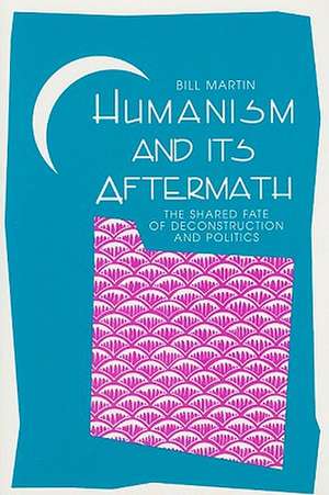 Humanism & Its Aftermath: The Shared Fate of Deconstruction & Politics de Dr Bill Martin