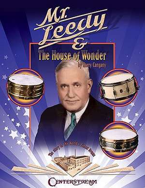 Mr. Leedy and the House of Wonder: The Story of the World's Finest Drums de Harry Cangany