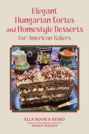 Elegant Hungarian Tortes and Homestyle Desserts for American Bakers de Ella Kovacs Szabo