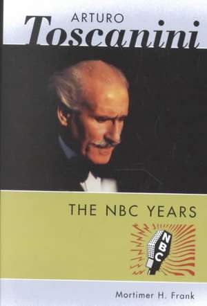 Arturo Toscanini: The NBC Years de Mortimer H. Frank