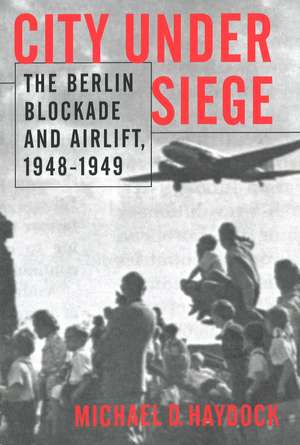 City Under Siege: The Berlin Blockade and Airlift, 1948-1949 de Michael D. Haydock