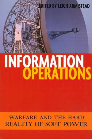 Information Operations: Warfare and the Hard Reality of Soft Power de E. Leigh Armistead