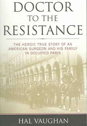 Doctor to the Resistance: The Heroic True Story of an American Surgeon and His Family in Occupied Paris de Hal Vaughan