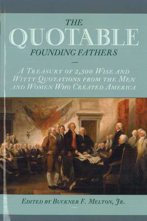 The Quotable Founding Fathers: A Treasury of 2,500 Wise and Witty Quotations from the Men and Women Who Created America de Buckner F. Melton, Jr.