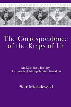 The Correspondence of the Kings of Ur – An Epistolary History of an Ancient Mesopotamian Kingdom de Piotr Michalowski