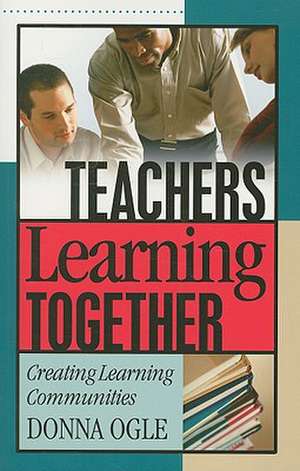 Teachers Learning Together: Creating Learning Communities de Donna M. Ogle