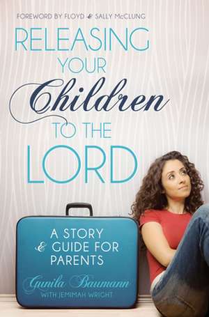 Releasing Your Children to the Lord: A Story & Guide for Parents de Gunila Baumann