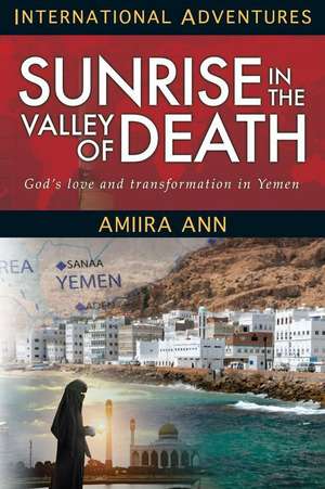 Sunrise in the Valley of Death: God's Love and Transformation in Yemen de Amiira Ann