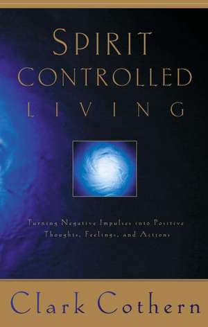 Spirit Controlled Living: Removing the Roadblocks Through the Power of God de Clark Cothern