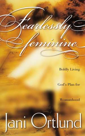 Fearlessly Feminine: Boldly Living God's Plan for Womanhood de Jani Ortlund