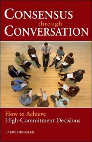 Consensus Through Conversation: How to Achieve High-Commitment Decisions de Larry Dressler