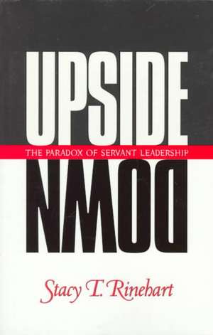 Upside Down: The Paradox of Servant Leadership de Stacy Rinehart