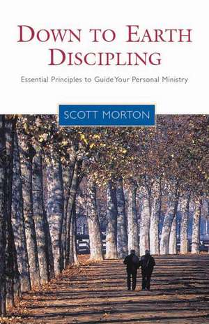 Down-To-Earth Discipling: Essential Principles to Guide Your Personal Ministry de Scott Morton