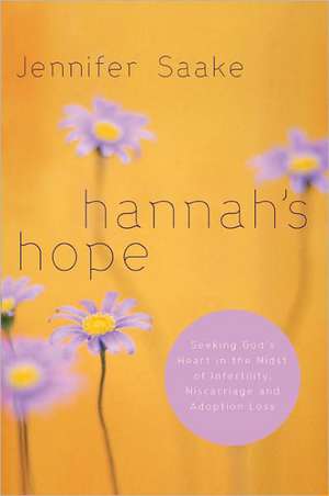 Hannah's Hope: Seeking God's Heart in the Midst of Infertility, Miscarriage, and Adoption Loss de Jennifer Saake