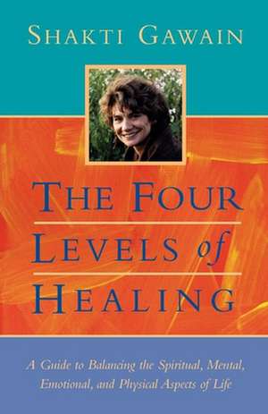 The Four Levels of Healing: A Guide to Balancing the Spiritual, Mental, Emotional and Physical Aspects of Life de Shakti Gawain