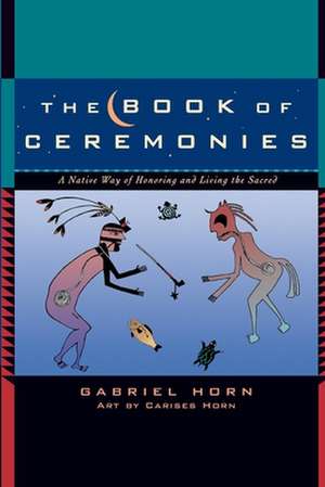 The Book of Ceremonies: A Native Way of Honoring and Living the Sacred de Gabriel Horn