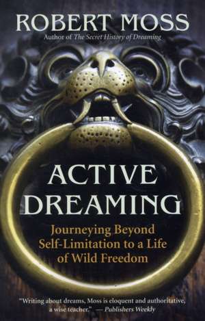 Active Dreaming: Journeying Beyond Self-Limitation to a Life of Wild Freedom de Robert Moss