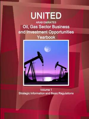 United Arab Emirates Oil, Gas Sector Business and Investment Opportunities Yearbook Volume 1 Strategic Information and Basic Regulations de Inc Ibp