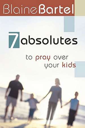 7 Absolutes to Pray Over Your Kids de Blaine Bartel