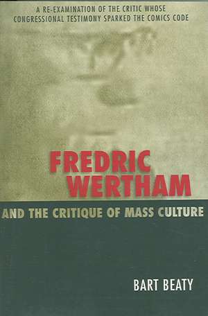 Fredric Wertham and the Critique of Mass Culture: A Re-Examination of the Critic Whose Congressional Testimony Sparked the Comics Code de Bart Beaty