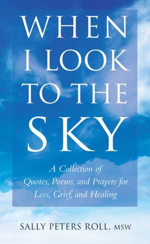 When I Look To the Sky: A Collection of Quotes, Poems, and Prayers for Loss, Grief, and Healing de Sally Peters Roll