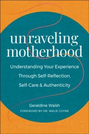 Unraveling Motherhood: Understanding Your Experience through Self-Reflection, Self-Care & Authenticity de Geraldine Walsh