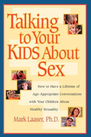 Talking to Your Kids about Sex: How to Have a Lifetime of Age-Appropriate Conversations with Your Children about Healthy Sexuality de Mark Laaser